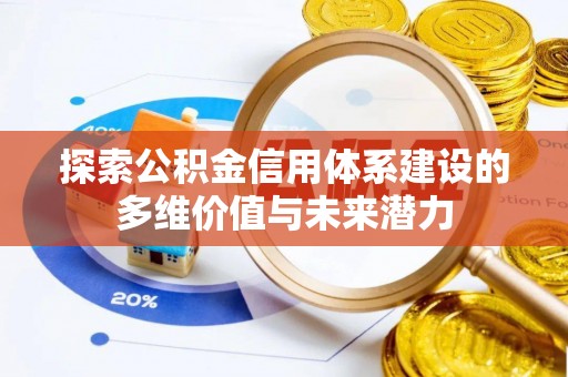蔡甸探索公积金信用体系建设的多维价值与未来潜力