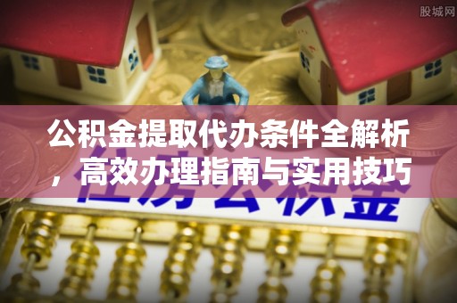 蔡甸公积金提取代办条件全解析，高效办理指南与实用技巧