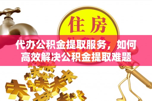 蔡甸代办公积金提取服务，如何高效解决公积金提取难题