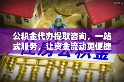 蔡甸公积金代办提取咨询，一站式服务，让资金流动更便捷