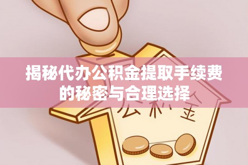 蔡甸揭秘代办公积金提取手续费的秘密与合理选择