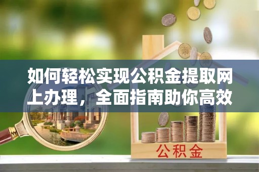 蔡甸如何轻松实现公积金提取网上办理，全面指南助你高效完成