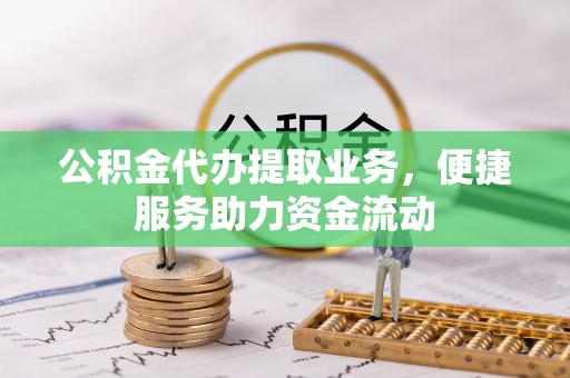 蔡甸公积金代办提取业务，便捷服务助力资金流动