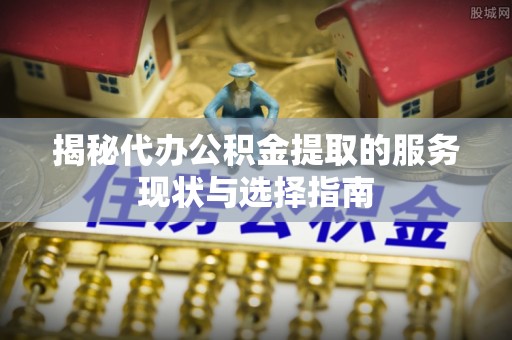 蔡甸揭秘代办公积金提取的服务现状与选择指南