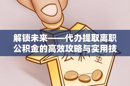 蔡甸解锁未来——代办提取离职公积金的高效攻略与实用技巧