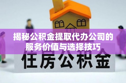 蔡甸揭秘公积金提取代办公司的服务价值与选择技巧