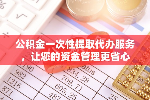 蔡甸公积金一次性提取代办服务，让您的资金管理更省心