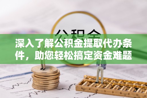 蔡甸深入了解公积金提取代办条件，助您轻松搞定资金难题