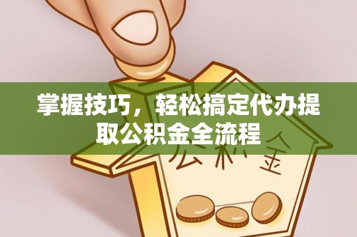 蔡甸掌握技巧，轻松搞定代办提取公积金全流程