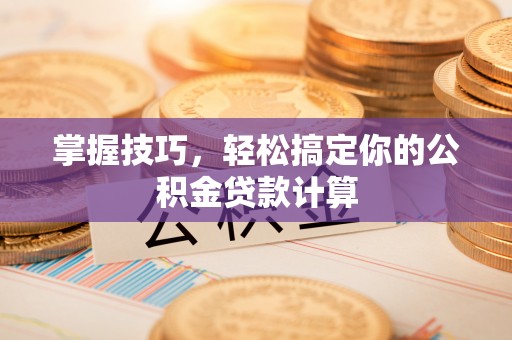 蔡甸掌握技巧，轻松搞定你的公积金贷款计算