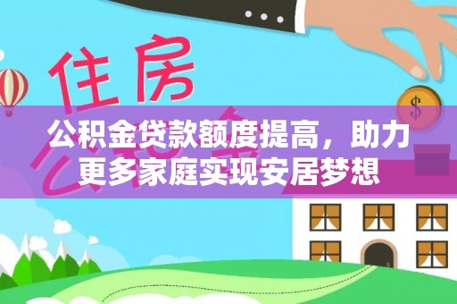 蔡甸公积金贷款额度提高，助力更多家庭实现安居梦想