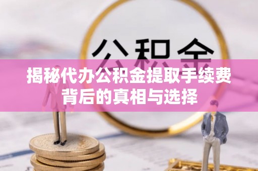 蔡甸揭秘代办公积金提取手续费背后的真相与选择