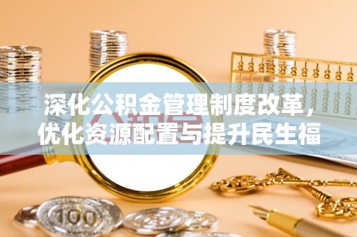 蔡甸深化公积金管理制度改革，优化资源配置与提升民生福祉