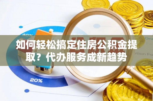 蔡甸如何轻松搞定住房公积金提取？代办服务成新趋势