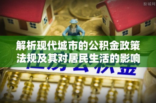 蔡甸解析现代城市的公积金政策法规及其对居民生活的影响