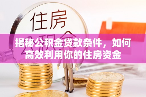 蔡甸揭秘公积金贷款条件，如何高效利用你的住房资金