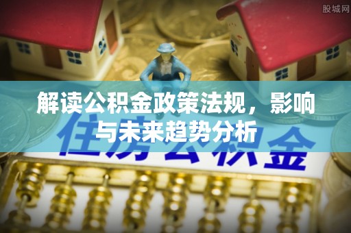 蔡甸解读公积金政策法规，影响与未来趋势分析