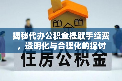 蔡甸揭秘代办公积金提取手续费，透明化与合理化的探讨