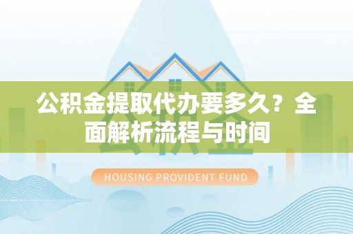 蔡甸公积金提取代办要多久？全面解析流程与时间