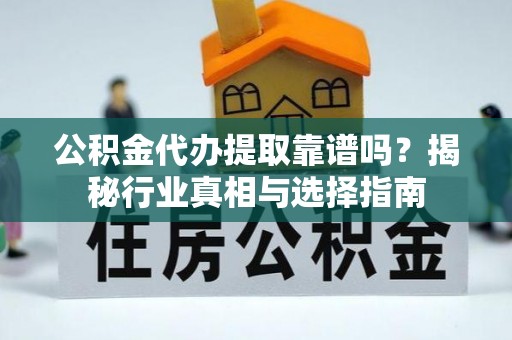 蔡甸公积金代办提取靠谱吗？揭秘行业真相与选择指南