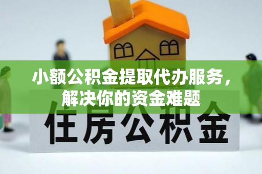 蔡甸小额公积金提取代办服务，解决你的资金难题