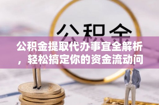 蔡甸公积金提取代办事宜全解析，轻松搞定你的资金流动问题