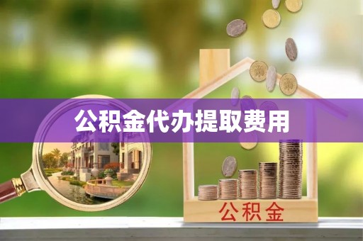 蔡甸公积金代办提取费用