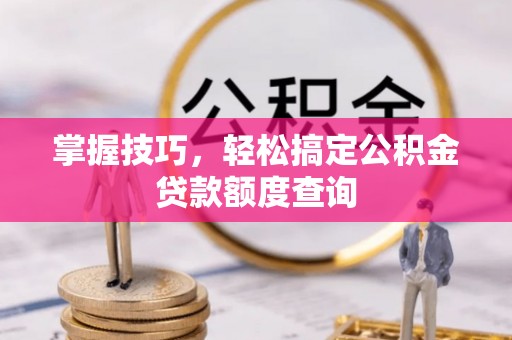 蔡甸掌握技巧，轻松搞定公积金贷款额度查询