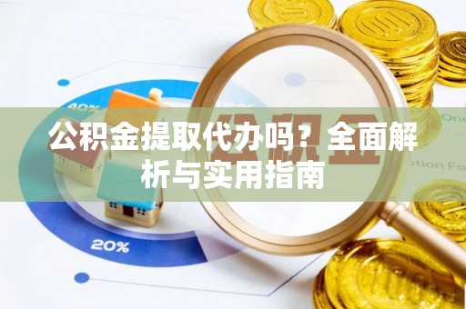 蔡甸公积金提取代办吗？全面解析与实用指南