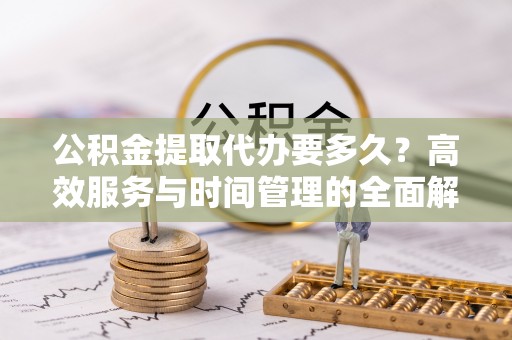 蔡甸公积金提取代办要多久？高效服务与时间管理的全面解析