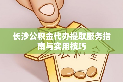 蔡甸长沙公积金代办提取服务指南与实用技巧