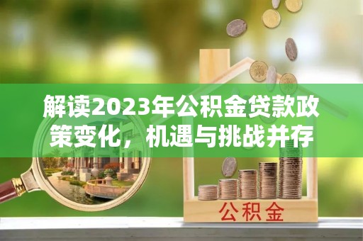蔡甸解读2023年公积金贷款政策变化，机遇与挑战并存