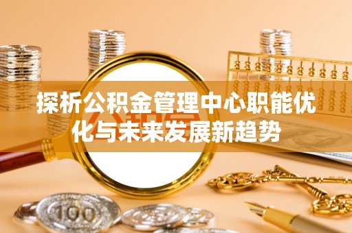 蔡甸探析公积金管理中心职能优化与未来发展新趋势