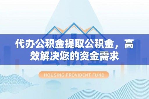 蔡甸代办公积金提取公积金，高效解决您的资金需求