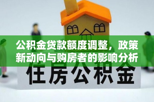 蔡甸公积金贷款额度调整，政策新动向与购房者的影响分析