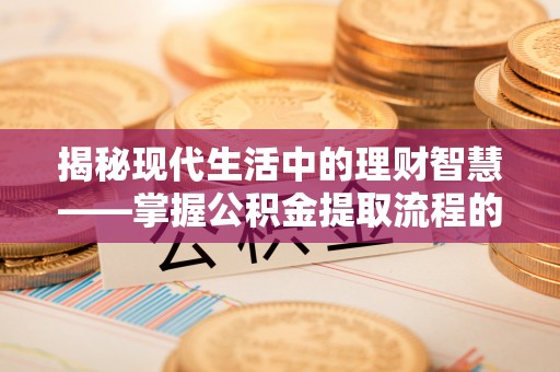 蔡甸揭秘现代生活中的理财智慧——掌握公积金提取流程的必备指南