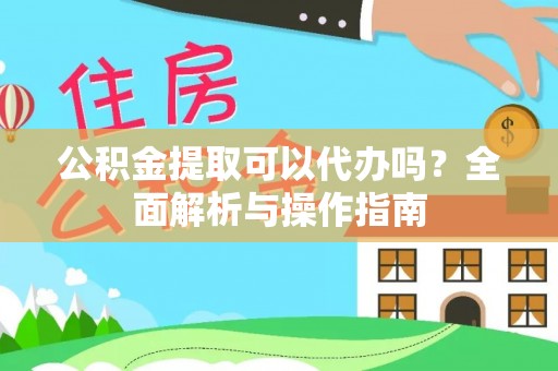 蔡甸公积金提取可以代办吗？全面解析与操作指南