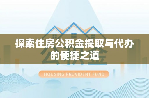 蔡甸探索住房公积金提取与代办的便捷之道
