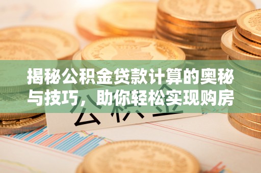 蔡甸揭秘公积金贷款计算的奥秘与技巧，助你轻松实现购房梦想