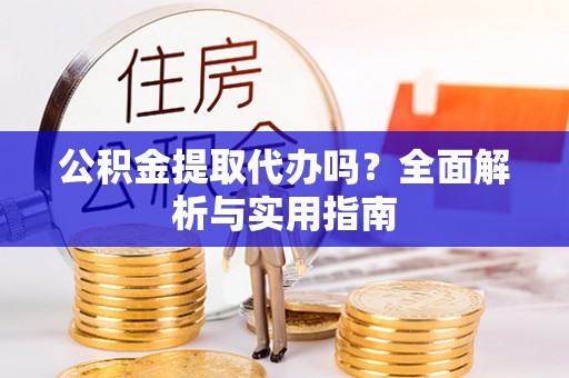 蔡甸公积金提取代办吗？全面解析与实用指南