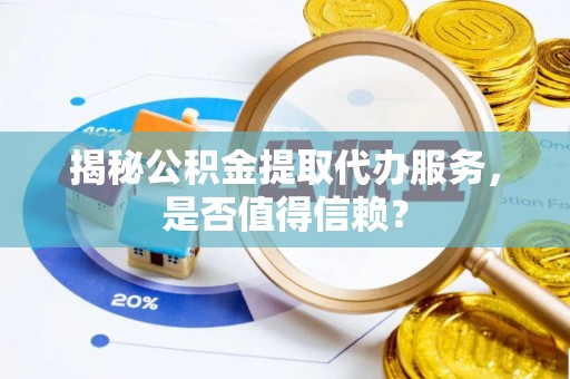 蔡甸揭秘公积金提取代办服务，是否值得信赖？