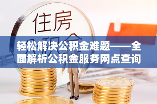 蔡甸轻松解决公积金难题——全面解析公积金服务网点查询技巧