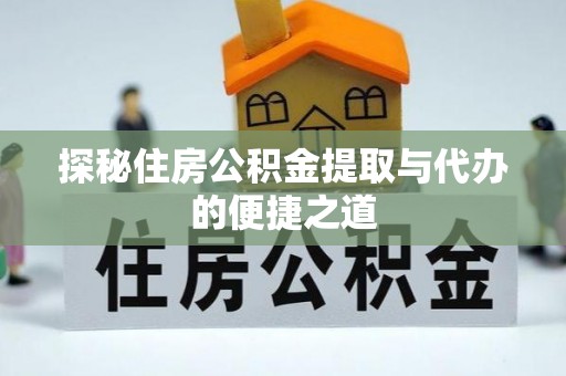蔡甸探秘住房公积金提取与代办的便捷之道