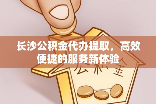 蔡甸长沙公积金代办提取，高效便捷的服务新体验
