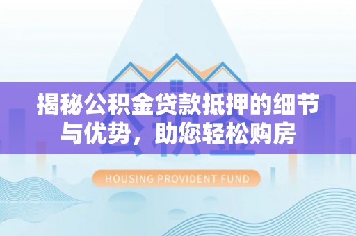 蔡甸揭秘公积金贷款抵押的细节与优势，助您轻松购房