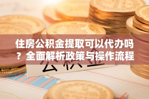 蔡甸住房公积金提取可以代办吗？全面解析政策与操作流程
