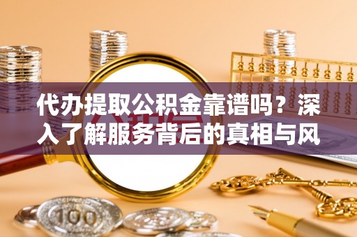 蔡甸代办提取公积金靠谱吗？深入了解服务背后的真相与风险