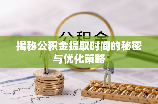 蔡甸揭秘公积金提取时间的秘密与优化策略