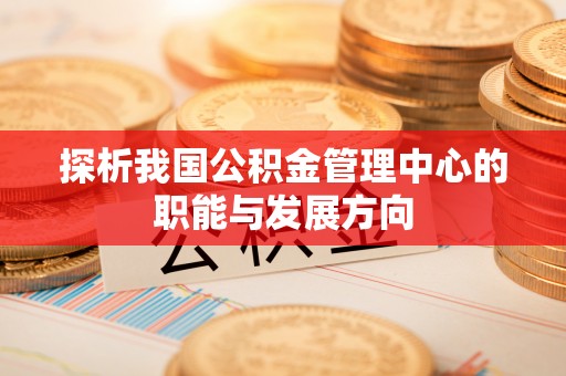 蔡甸探析我国公积金管理中心的职能与发展方向