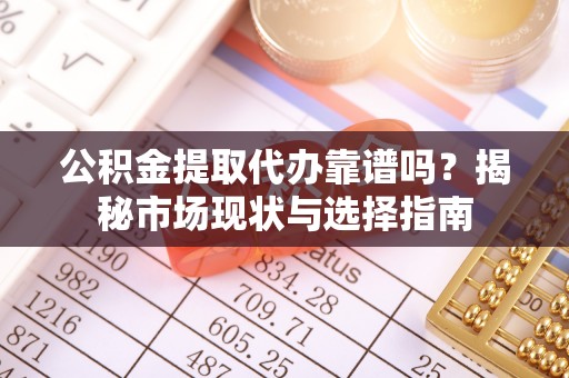 蔡甸公积金提取代办靠谱吗？揭秘市场现状与选择指南